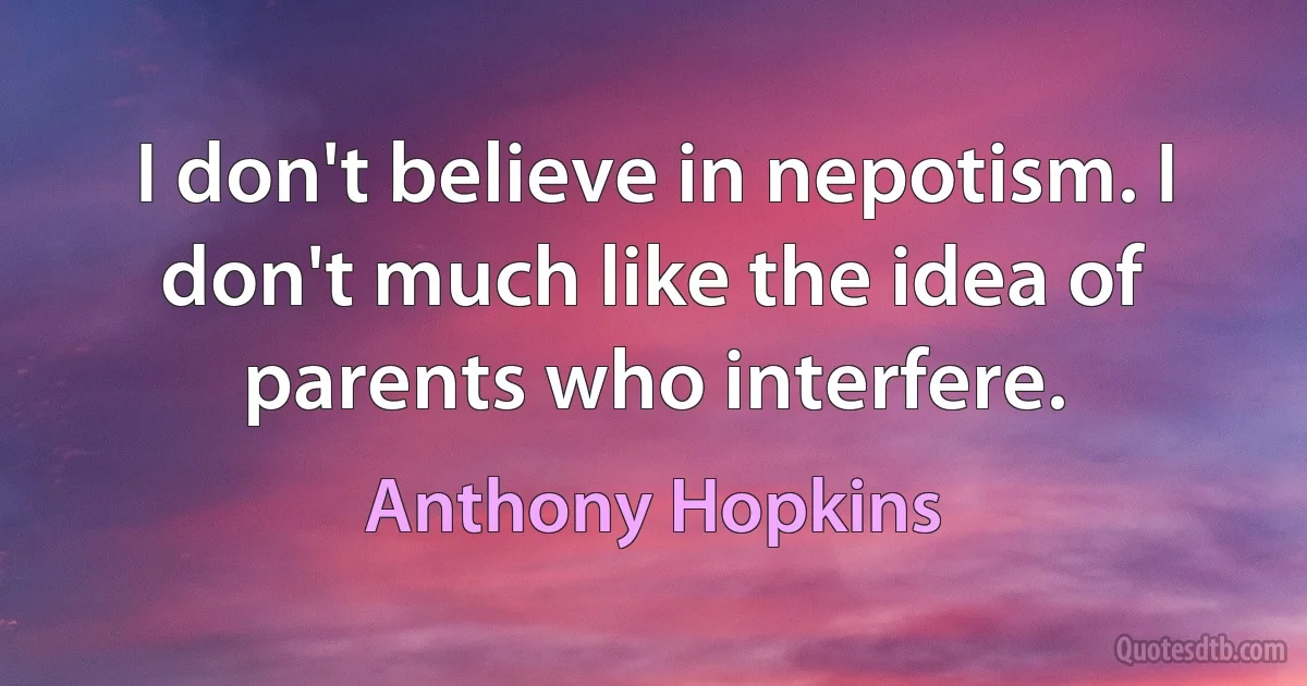 I don't believe in nepotism. I don't much like the idea of parents who interfere. (Anthony Hopkins)