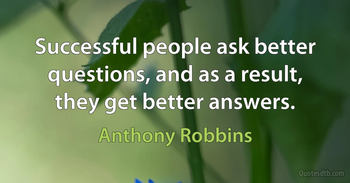 Successful people ask better questions, and as a result, they get better answers. (Anthony Robbins)