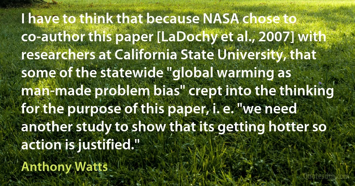 I have to think that because NASA chose to co-author this paper [LaDochy et al., 2007] with researchers at California State University, that some of the statewide "global warming as man-made problem bias" crept into the thinking for the purpose of this paper, i. e. "we need another study to show that its getting hotter so action is justified." (Anthony Watts)