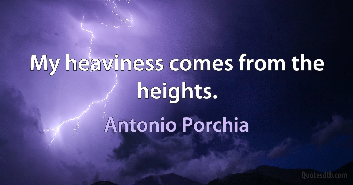 My heaviness comes from the heights. (Antonio Porchia)