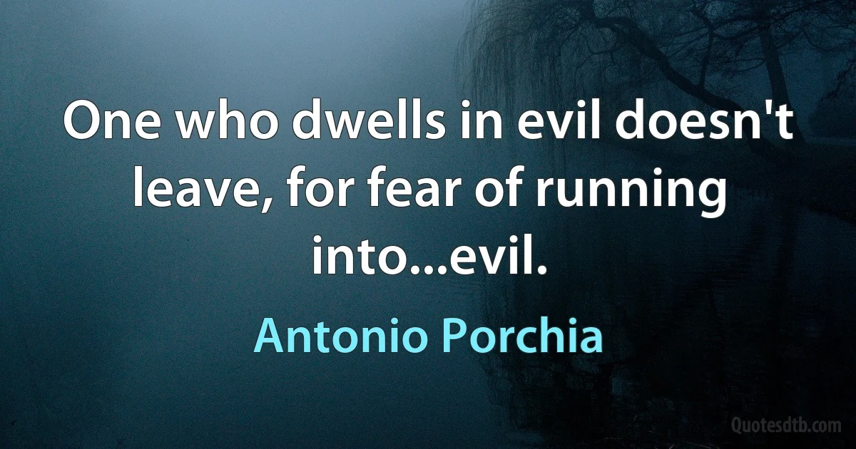 One who dwells in evil doesn't leave, for fear of running into...evil. (Antonio Porchia)