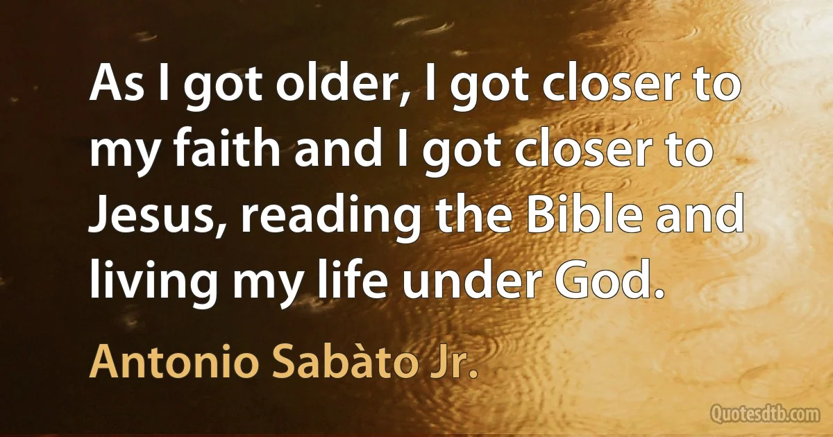 As I got older, I got closer to my faith and I got closer to Jesus, reading the Bible and living my life under God. (Antonio Sabàto Jr.)