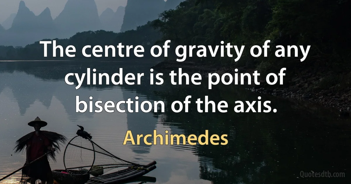 The centre of gravity of any cylinder is the point of bisection of the axis. (Archimedes)