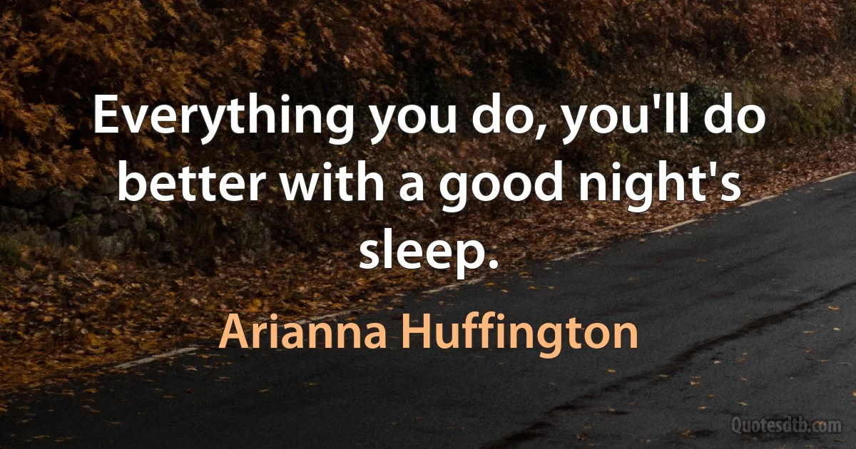 Everything you do, you'll do better with a good night's sleep. (Arianna Huffington)