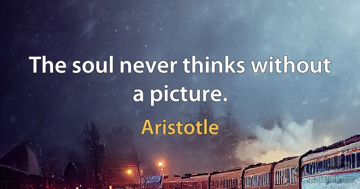 The soul never thinks without a picture. (Aristotle)