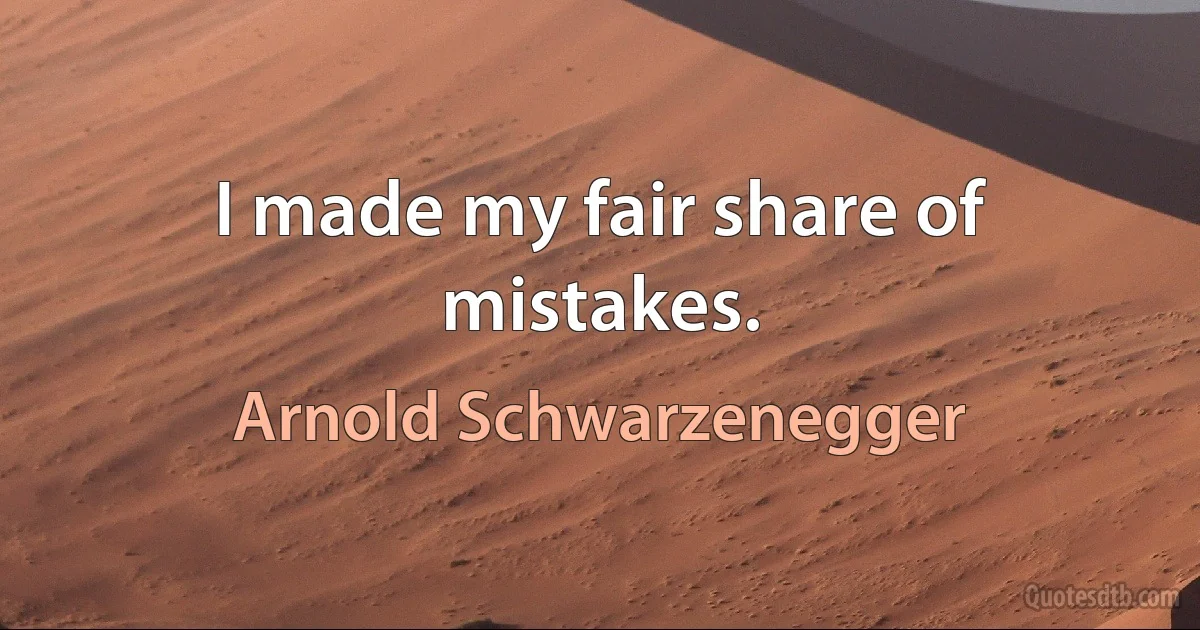 I made my fair share of mistakes. (Arnold Schwarzenegger)