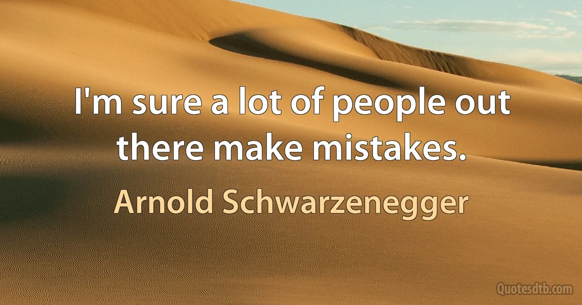 I'm sure a lot of people out there make mistakes. (Arnold Schwarzenegger)