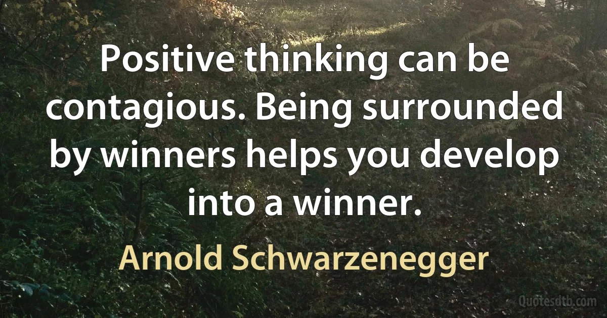 Positive thinking can be contagious. Being surrounded by winners helps you develop into a winner. (Arnold Schwarzenegger)