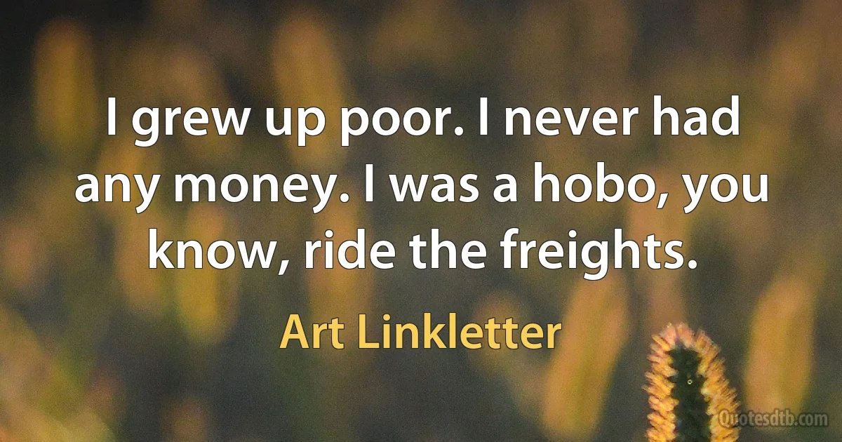 I grew up poor. I never had any money. I was a hobo, you know, ride the freights. (Art Linkletter)