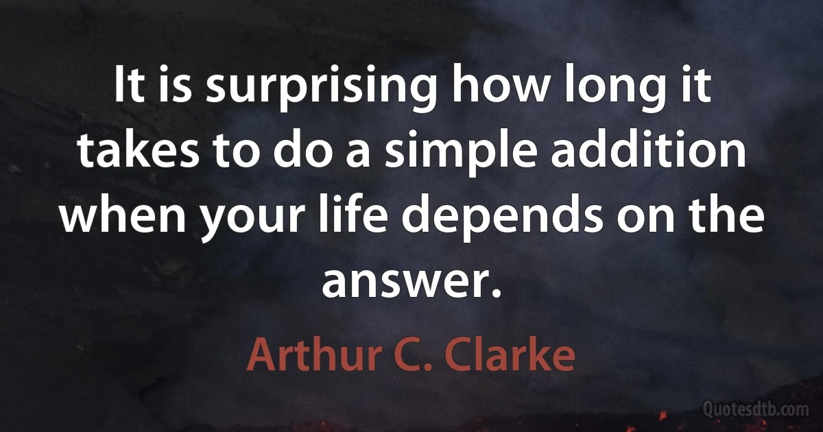 It is surprising how long it takes to do a simple addition when your life depends on the answer. (Arthur C. Clarke)