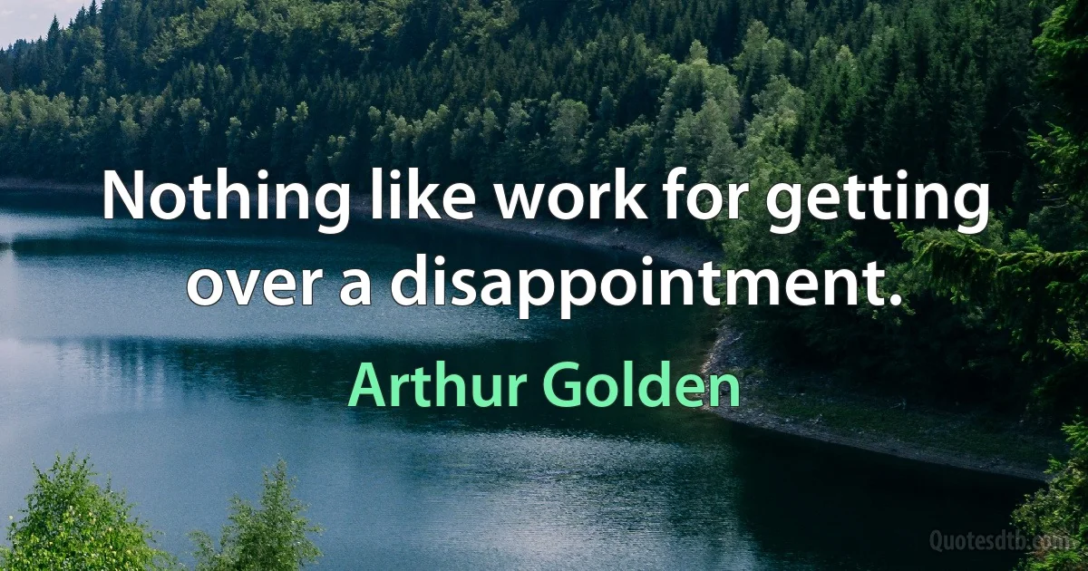 Nothing like work for getting over a disappointment. (Arthur Golden)