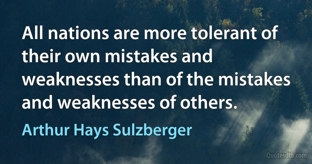 All nations are more tolerant of their own mistakes and weaknesses than of the mistakes and weaknesses of others. (Arthur Hays Sulzberger)