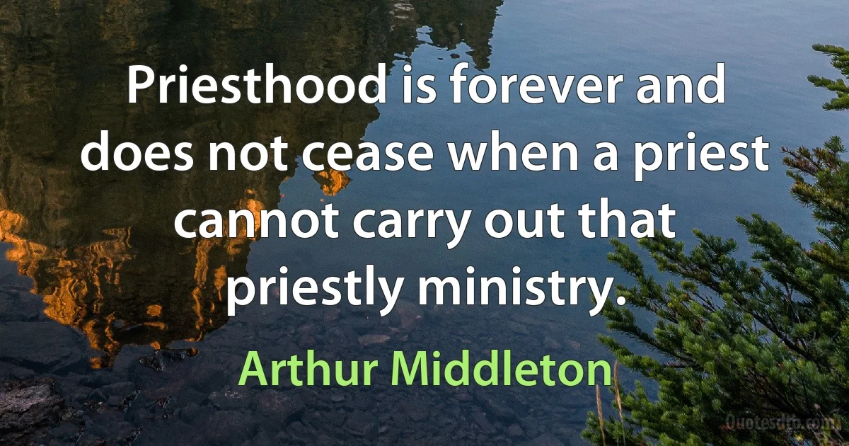 Priesthood is forever and does not cease when a priest cannot carry out that priestly ministry. (Arthur Middleton)