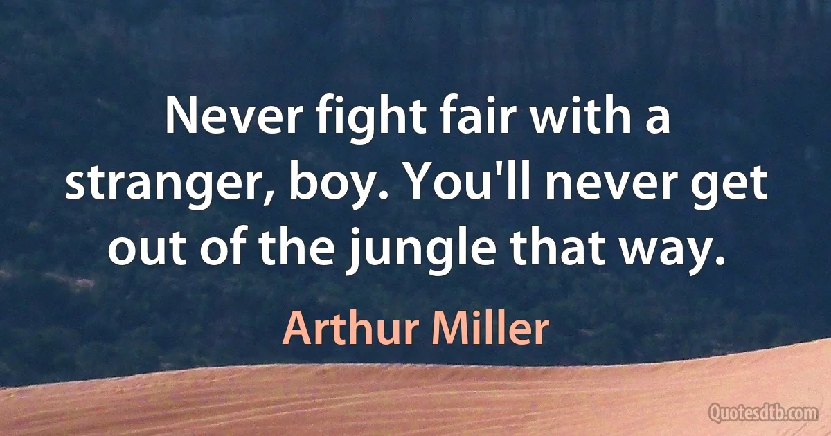 Never fight fair with a stranger, boy. You'll never get out of the jungle that way. (Arthur Miller)