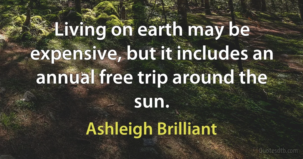 Living on earth may be expensive, but it includes an annual free trip around the sun. (Ashleigh Brilliant)