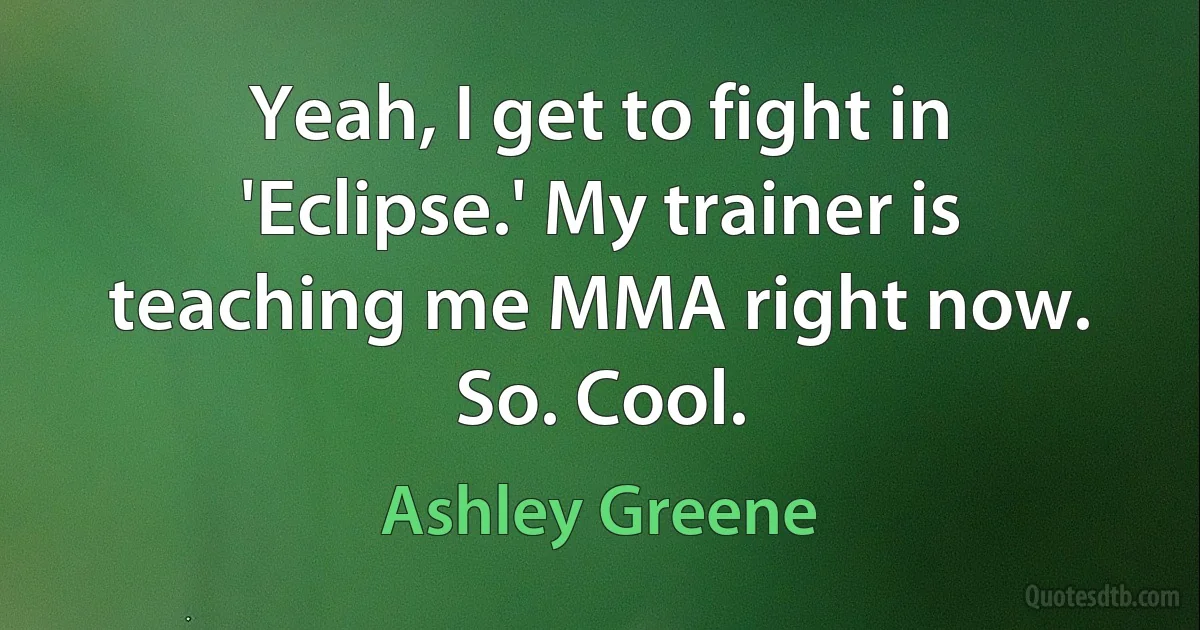 Yeah, I get to fight in 'Eclipse.' My trainer is teaching me MMA right now. So. Cool. (Ashley Greene)