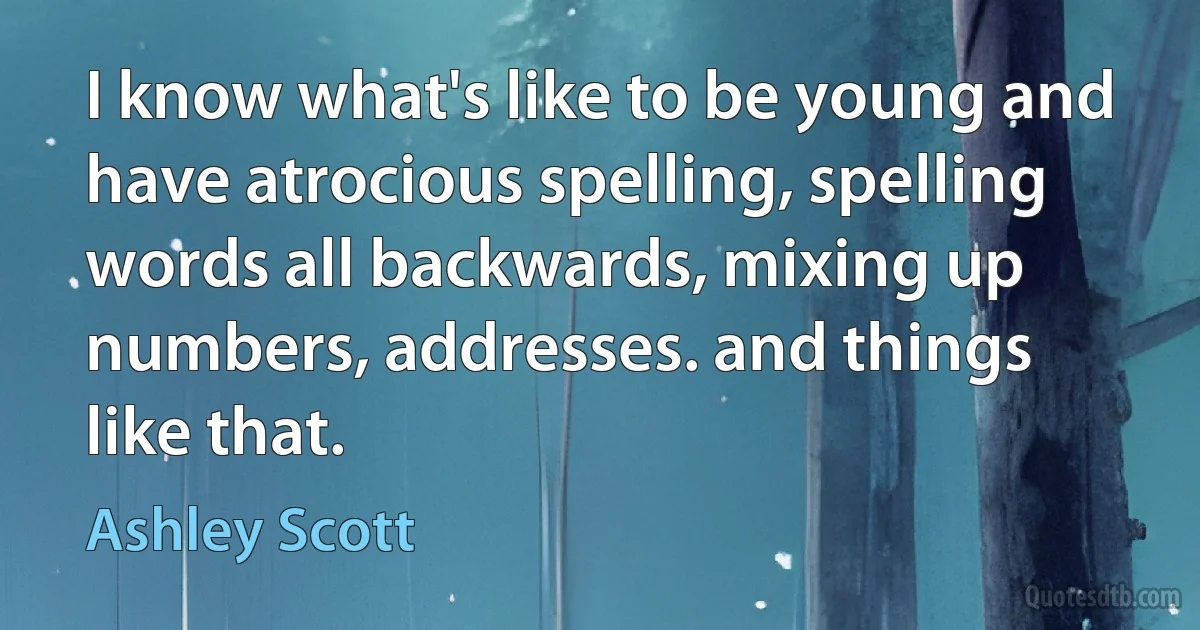 I know what's like to be young and have atrocious spelling, spelling words all backwards, mixing up numbers, addresses. and things like that. (Ashley Scott)