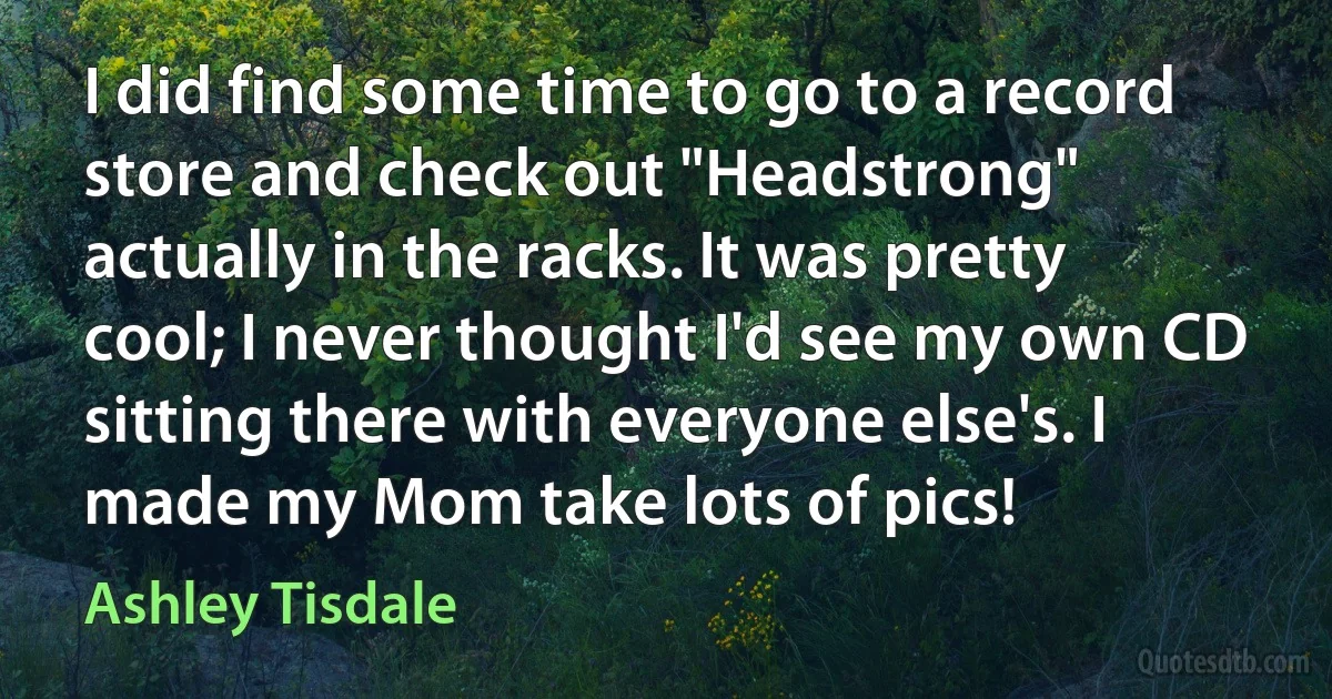 I did find some time to go to a record store and check out "Headstrong" actually in the racks. It was pretty cool; I never thought I'd see my own CD sitting there with everyone else's. I made my Mom take lots of pics! (Ashley Tisdale)