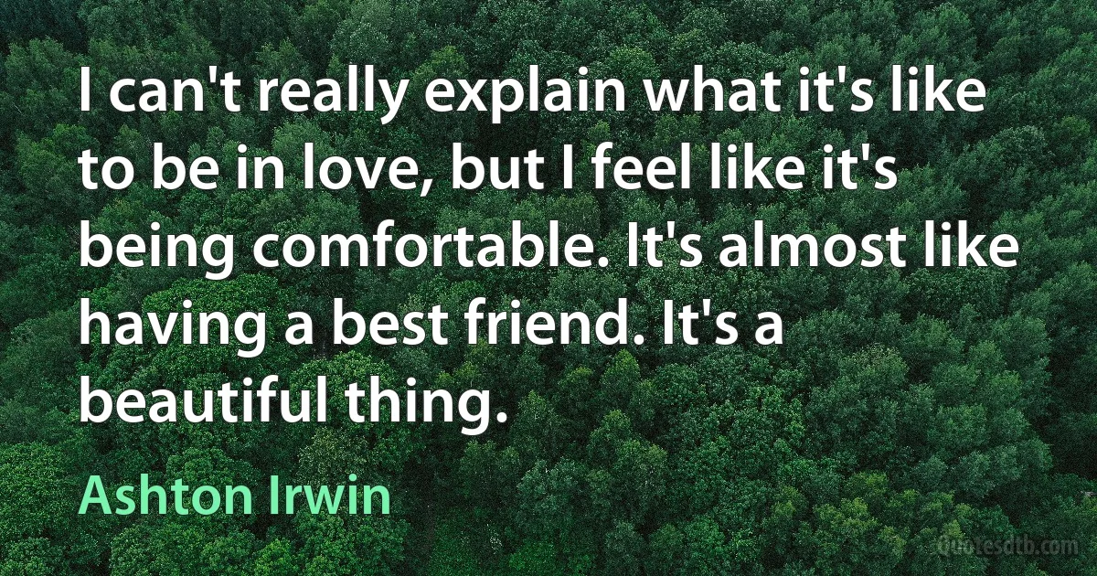 I can't really explain what it's like to be in love, but I feel like it's being comfortable. It's almost like having a best friend. It's a beautiful thing. (Ashton Irwin)