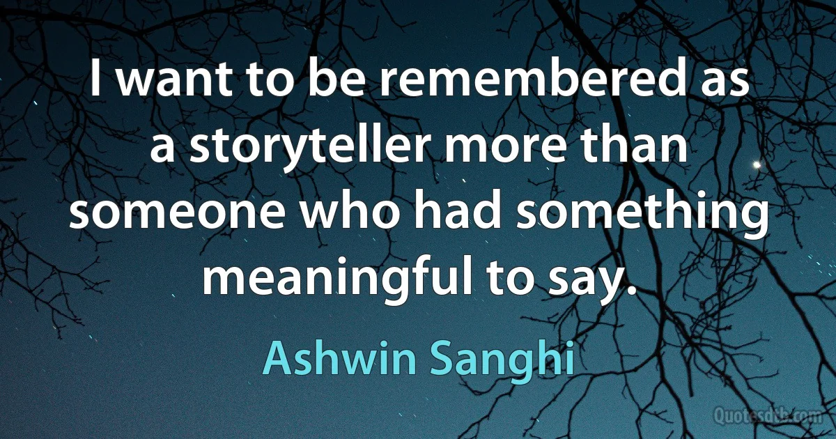 I want to be remembered as a storyteller more than someone who had something meaningful to say. (Ashwin Sanghi)