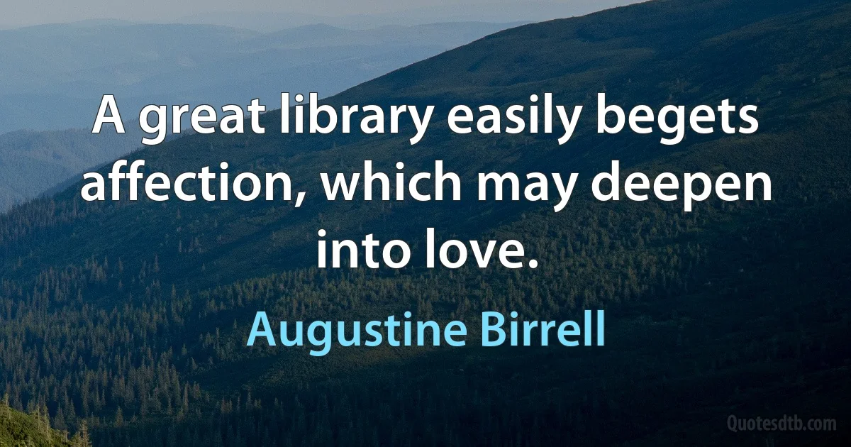 A great library easily begets affection, which may deepen into love. (Augustine Birrell)