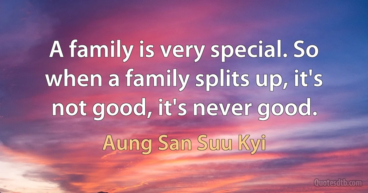 A family is very special. So when a family splits up, it's not good, it's never good. (Aung San Suu Kyi)