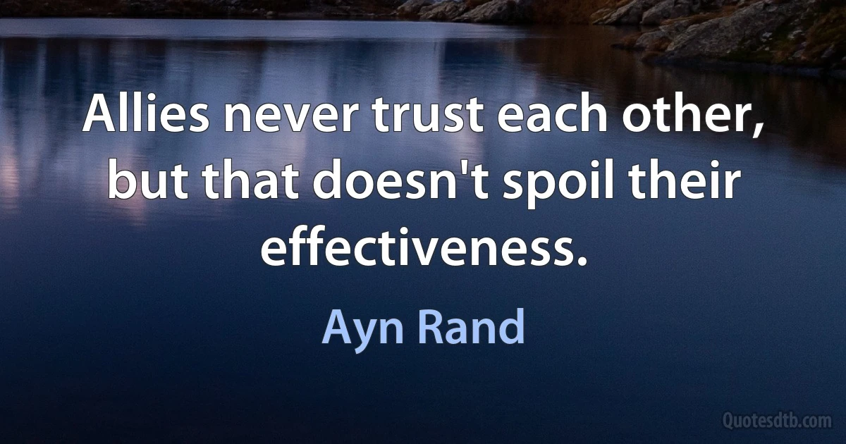 Allies never trust each other, but that doesn't spoil their effectiveness. (Ayn Rand)