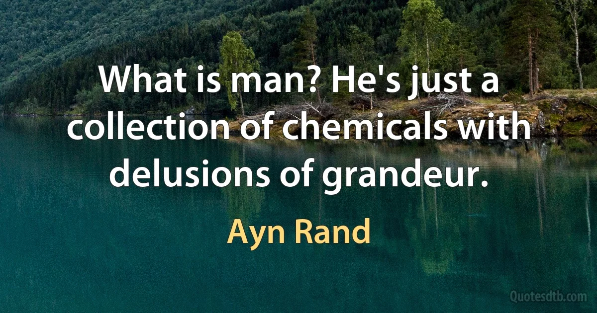 What is man? He's just a collection of chemicals with delusions of grandeur. (Ayn Rand)