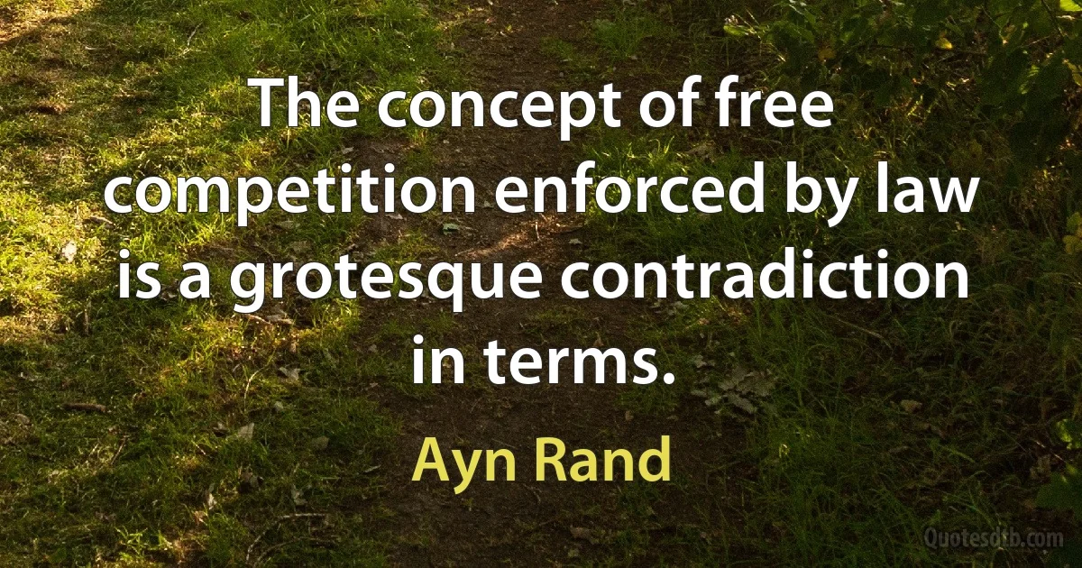 The concept of free competition enforced by law is a grotesque contradiction in terms. (Ayn Rand)