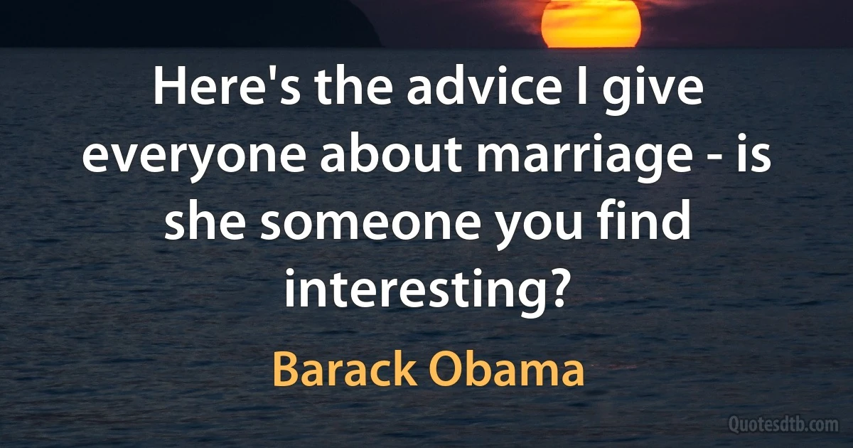 Here's the advice I give everyone about marriage - is she someone you find interesting? (Barack Obama)