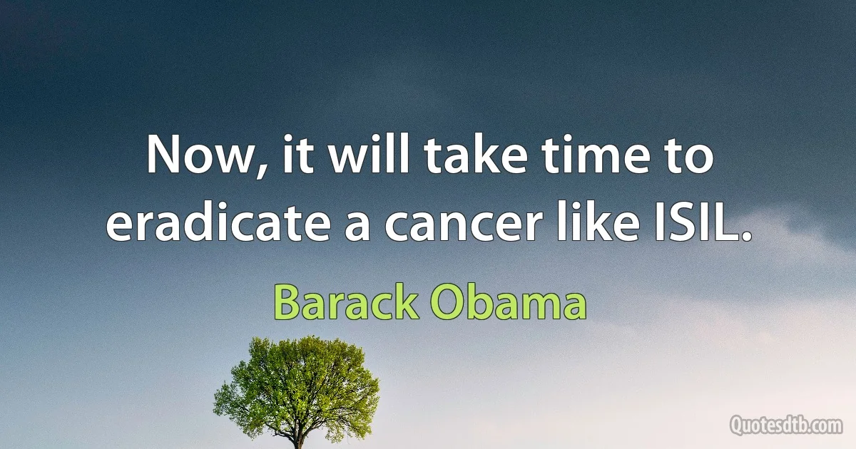 Now, it will take time to eradicate a cancer like ISIL. (Barack Obama)