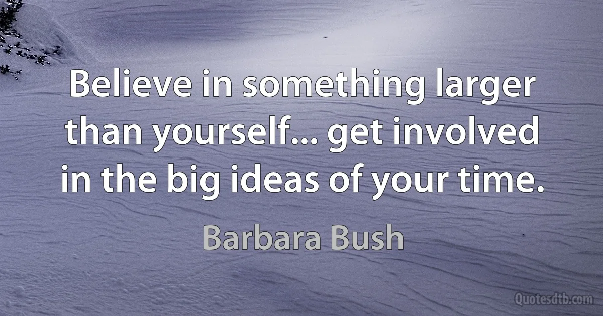 Believe in something larger than yourself... get involved in the big ideas of your time. (Barbara Bush)