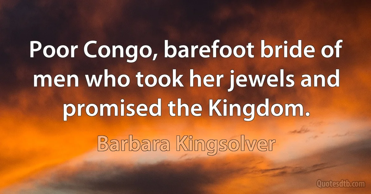 Poor Congo, barefoot bride of men who took her jewels and promised the Kingdom. (Barbara Kingsolver)