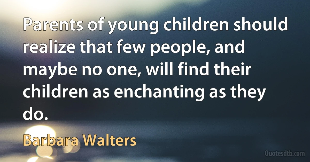 Parents of young children should realize that few people, and maybe no one, will find their children as enchanting as they do. (Barbara Walters)