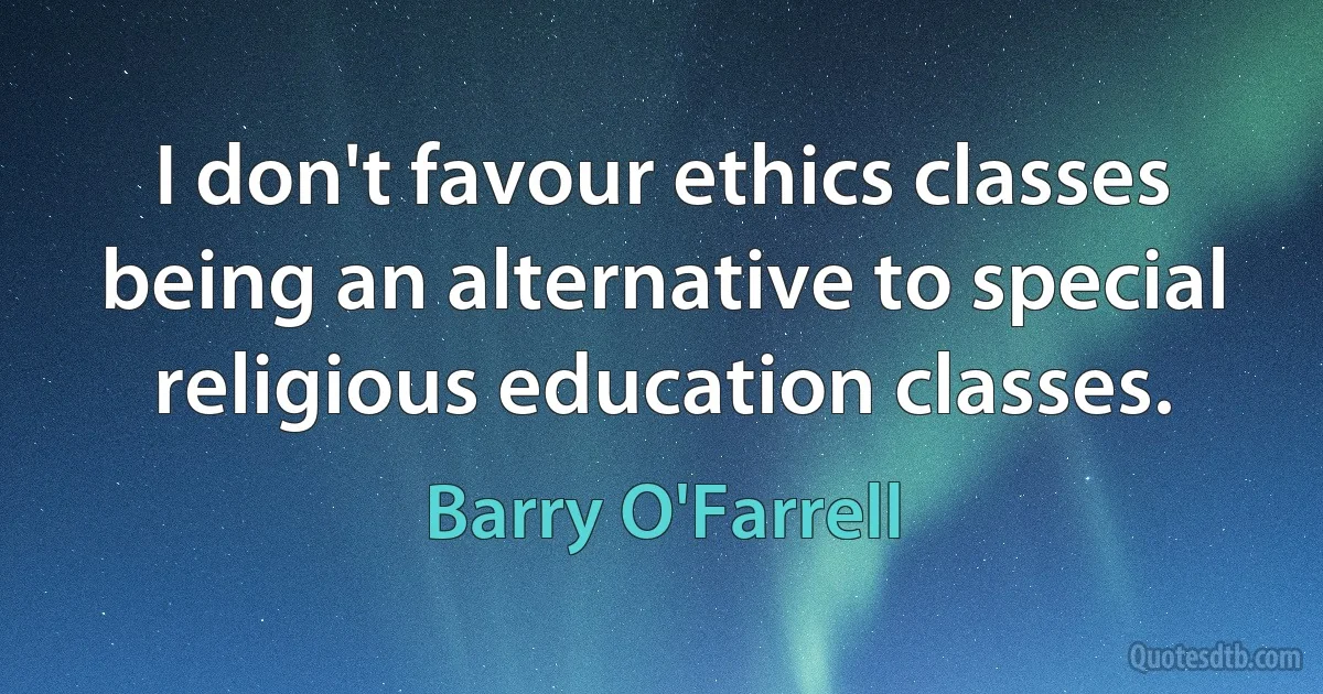 I don't favour ethics classes being an alternative to special religious education classes. (Barry O'Farrell)