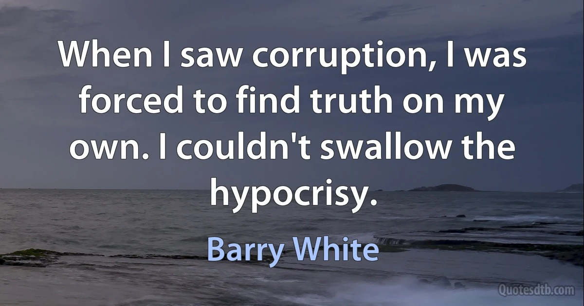 When I saw corruption, I was forced to find truth on my own. I couldn't swallow the hypocrisy. (Barry White)