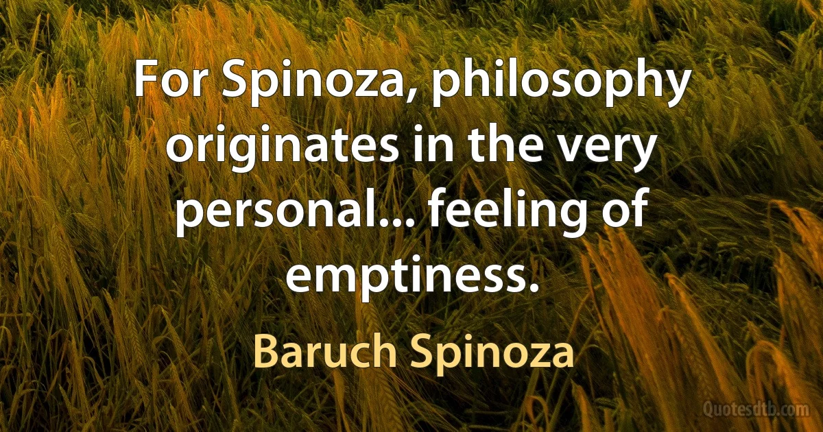 For Spinoza, philosophy originates in the very personal... feeling of emptiness. (Baruch Spinoza)