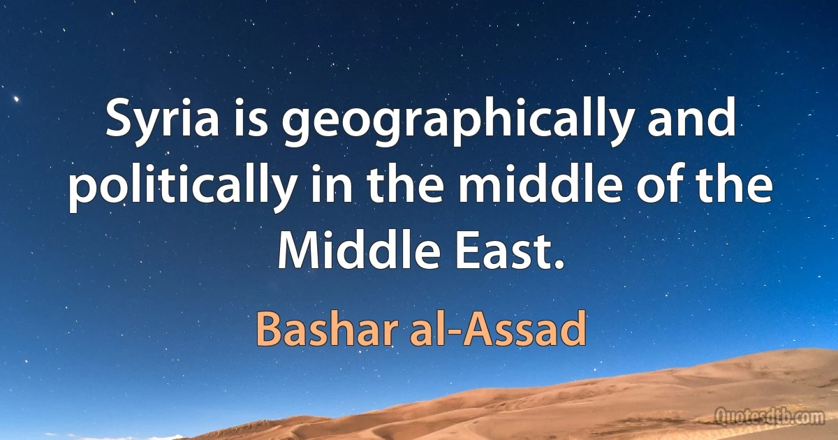 Syria is geographically and politically in the middle of the Middle East. (Bashar al-Assad)