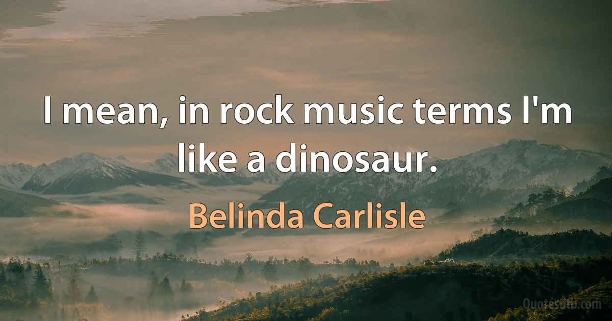 I mean, in rock music terms I'm like a dinosaur. (Belinda Carlisle)