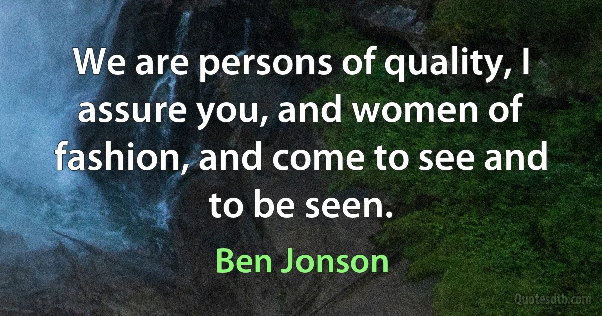 We are persons of quality, I assure you, and women of fashion, and come to see and to be seen. (Ben Jonson)