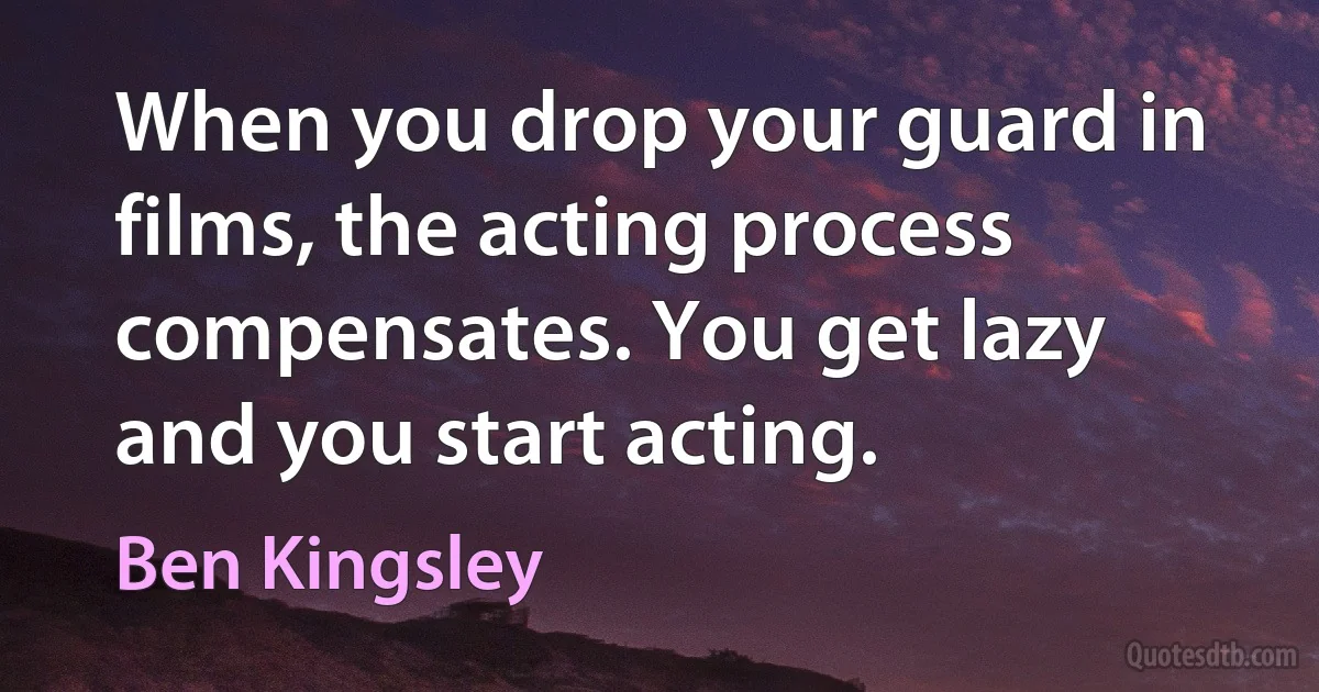 When you drop your guard in films, the acting process compensates. You get lazy and you start acting. (Ben Kingsley)