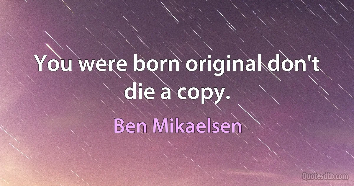 You were born original don't die a copy. (Ben Mikaelsen)