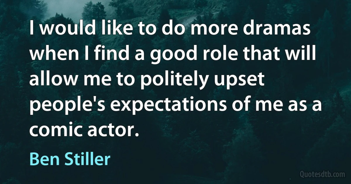 I would like to do more dramas when I find a good role that will allow me to politely upset people's expectations of me as a comic actor. (Ben Stiller)