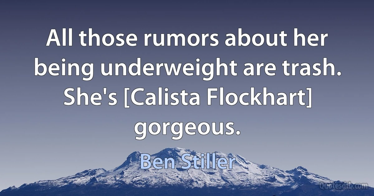 All those rumors about her being underweight are trash. She's [Calista Flockhart] gorgeous. (Ben Stiller)