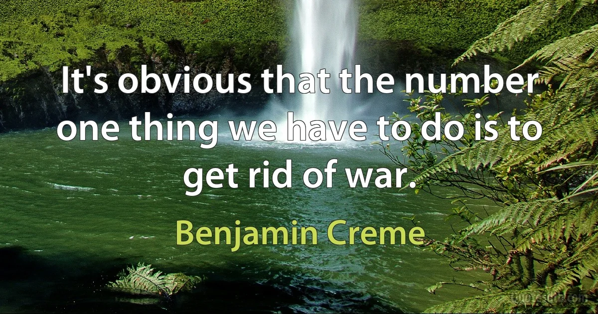 It's obvious that the number one thing we have to do is to get rid of war. (Benjamin Creme)