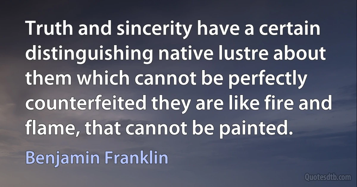 Truth and sincerity have a certain distinguishing native lustre about them which cannot be perfectly counterfeited they are like fire and flame, that cannot be painted. (Benjamin Franklin)