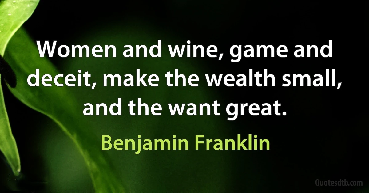 Women and wine, game and deceit, make the wealth small, and the want great. (Benjamin Franklin)