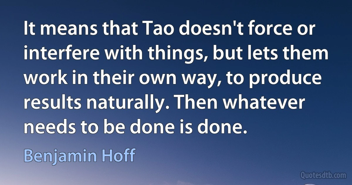 It means that Tao doesn't force or interfere with things, but lets them work in their own way, to produce results naturally. Then whatever needs to be done is done. (Benjamin Hoff)