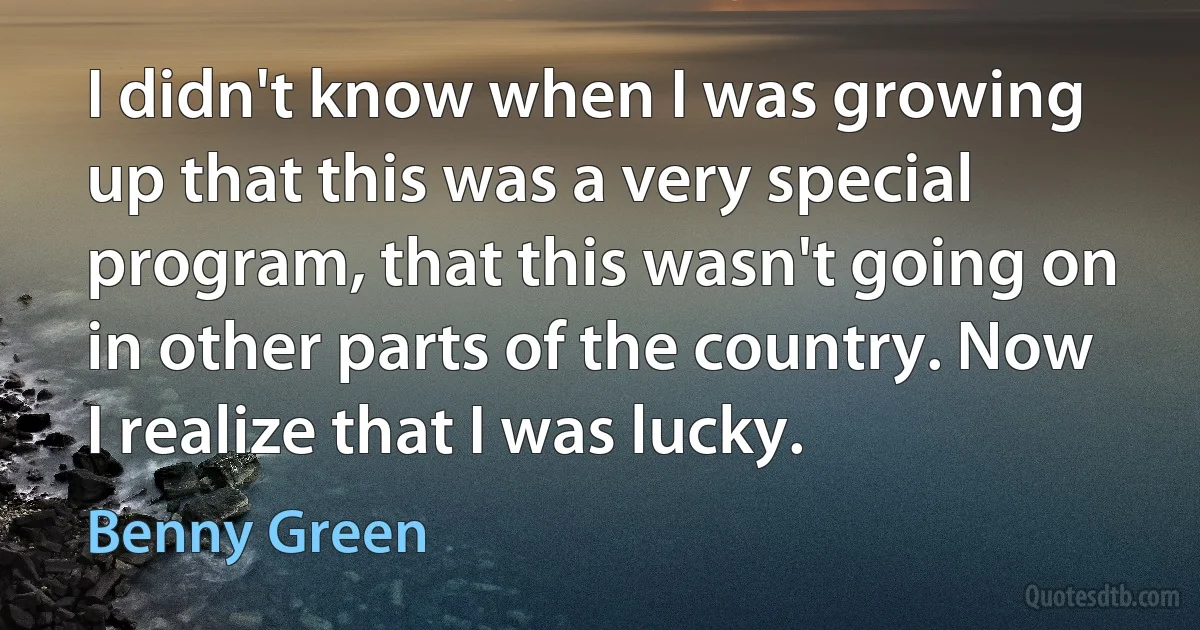 I didn't know when I was growing up that this was a very special program, that this wasn't going on in other parts of the country. Now I realize that I was lucky. (Benny Green)