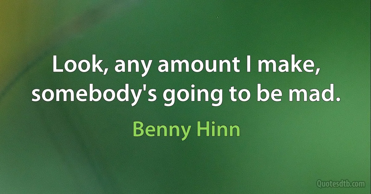 Look, any amount I make, somebody's going to be mad. (Benny Hinn)